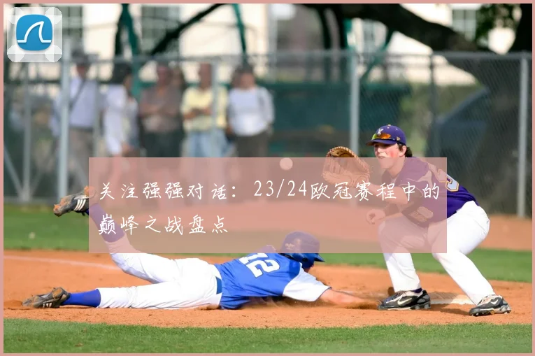 关注强强对话:23/24欧冠赛程中的巅峰之战盘点